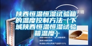 陕西恒温恒湿试验箱的温度控制方法（下城陕西恒温恒湿试验箱温度）