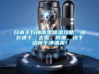常见问题日本主妇梅雨季除湿攻略：晾衣速干、去霉、防潮，终于活得干净清爽！