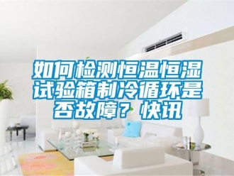 知识百科如何检测恒温恒湿试验箱制冷循环是否故障？快讯