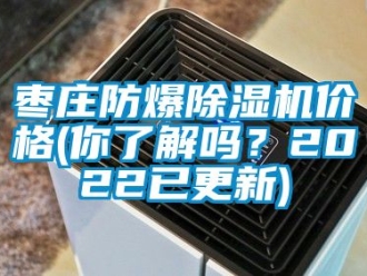 企业新闻枣庄防爆除湿机价格(你了解吗？2022已更新)