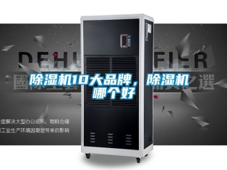企业新闻除湿机10大品牌，除湿机 哪个好