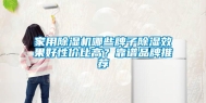 家用除湿机哪些牌子除湿效果好性价比高？靠谱品牌推荐