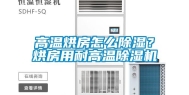 高温烘房怎么除湿？烘房用耐高温除湿机