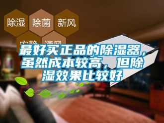 行业新闻最好买正品的除湿器，虽然成本较高，但除湿效果比较好