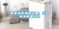 国家监督抽查结果：长虹电池质量出众