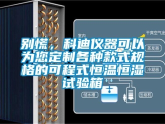 常见问题别慌，科迪仪器可以为您定制各种款式规格的可程式恒温恒湿试验箱