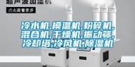 冷水机,模温机,粉碎机,混合机,干燥机,振动筛,冷却塔,冷风机,除湿机