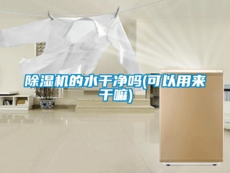 企业新闻除湿机的水干净吗(可以用来干嘛)