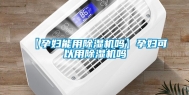 【孕妇能用除湿机吗】孕妇可以用除湿机吗