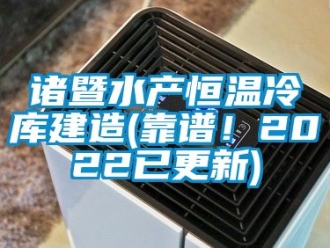 知识百科诸暨水产恒温冷库建造(靠谱！2022已更新)