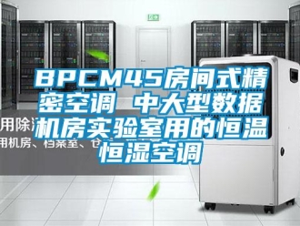 常见问题BPCM45房间式精密空调 中大型数据机房实验室用的恒温恒湿空调