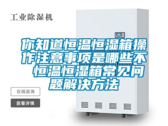 知识百科你知道恒温恒湿箱操作注意事项是哪些不 恒温恒湿箱常见问题解决方法