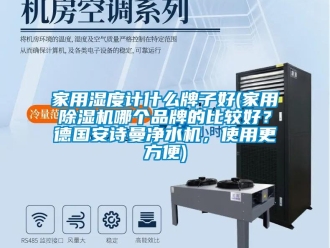 企业新闻家用湿度计什么牌子好(家用除湿机哪个品牌的比较好？德国安诗曼净水机，使用更方便)