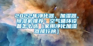 2022年净化器、加湿器、除湿机推荐：空气循环设备怎么选（家用净化加湿器排行榜）