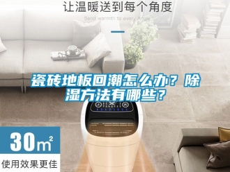 企业新闻瓷砖地板回潮怎么办？除湿方法有哪些？