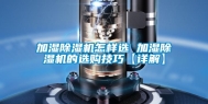 加湿除湿机怎样选 加湿除湿机的选购技巧【详解】