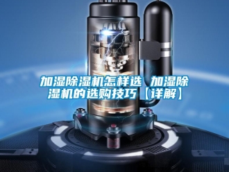 行业新闻加湿除湿机怎样选 加湿除湿机的选购技巧【详解】