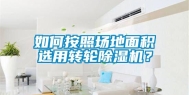 如何按照场地面积选用转轮除湿机？