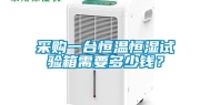 采购一台恒温恒湿试验箱需要多少钱？