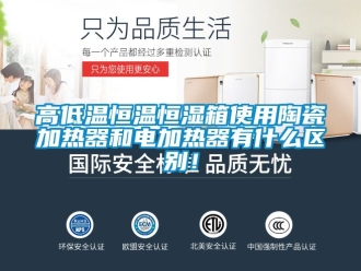 知识百科高低温恒温恒湿箱使用陶瓷加热器和电加热器有什么区别！