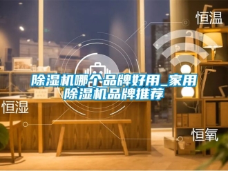 企业新闻除湿机哪个品牌好用_家用除湿机品牌推荐
