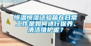 恒温恒湿试验箱在日常工作是如何进行保养、清洁维护呢？