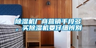 除湿机厂商营销手段多，买除湿机要仔细辨别