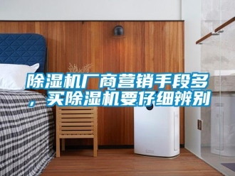 企业新闻除湿机厂商营销手段多，买除湿机要仔细辨别
