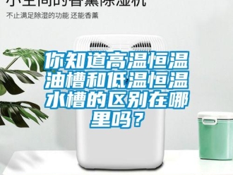 知识百科你知道高温恒温油槽和低温恒温水槽的区别在哪里吗？