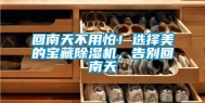回南天不用怕！选择美的宝藏除湿机，告别回南天