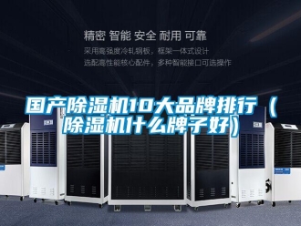 企业新闻国产除湿机10大品牌排行（除湿机什么牌子好）