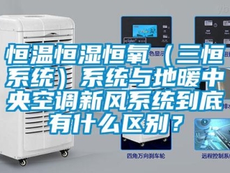 知识百科恒温恒湿恒氧（三恒系统）系统与地暖中央空调新风系统到底有什么区别？