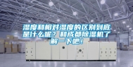 湿度和相对湿度的区别到底是什么呢？和成都除湿机了解一下吧！