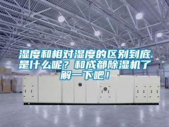 行业新闻湿度和相对湿度的区别到底是什么呢？和成都除湿机了解一下吧！