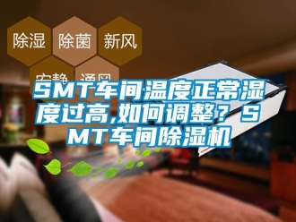 企业新闻SMT车间温度正常湿度过高,如何调整？SMT车间除湿机