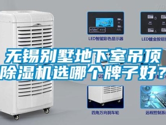行业新闻无锡别墅地下室吊顶除湿机选哪个牌子好？