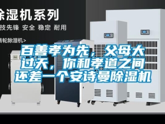 企业新闻百善孝为先，父母大过天，你和孝道之间还差一个安诗曼除湿机