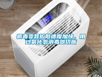 常见问题病毒变异扩散速度加快，用过氧化氢消毒器切断