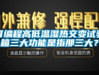 常见问题可编程高低温湿热交变试验箱三大功能是指那三大？