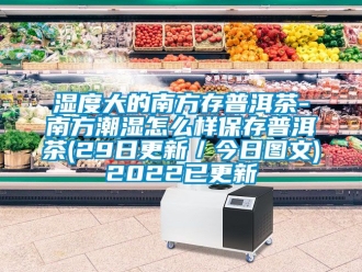 企业新闻湿度大的南方存普洱茶-南方潮湿怎么样保存普洱茶(29日更新／今日图文)2022已更新