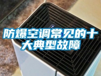 企业新闻防爆空调常见的十大典型故障