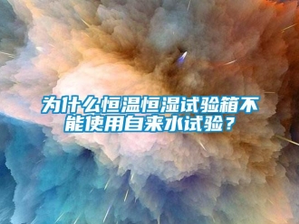 知识百科为什么恒温恒湿试验箱不能使用自来水试验？