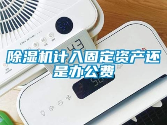 行业新闻除湿机计入固定资产还是办公费