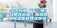 冬天怕被“干”醒？攻略告诉你：加湿器和除湿机还得这样选！