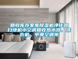 行业新闻回收库存家电除湿机净化器扫地机小空调回收热水器、洗衣机、中央空调等