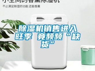 企业新闻除湿机销售进入旺季 竟频频“缺货”
