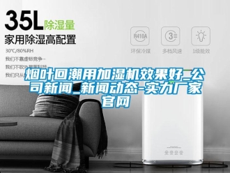 知识百科烟叶回潮用加湿机效果好_公司新闻_新闻动态-实力厂家官网