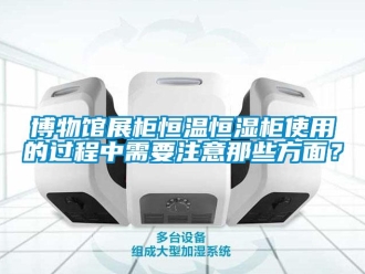 知识百科博物馆展柜恒温恒湿柜使用的过程中需要注意那些方面？
