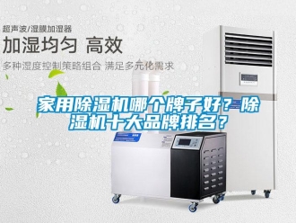 企业新闻家用除湿机哪个牌子好？除湿机十大品牌排名？