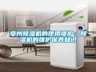 企业新闻亳州除湿机的使用维护：除湿机的维护保养知识
